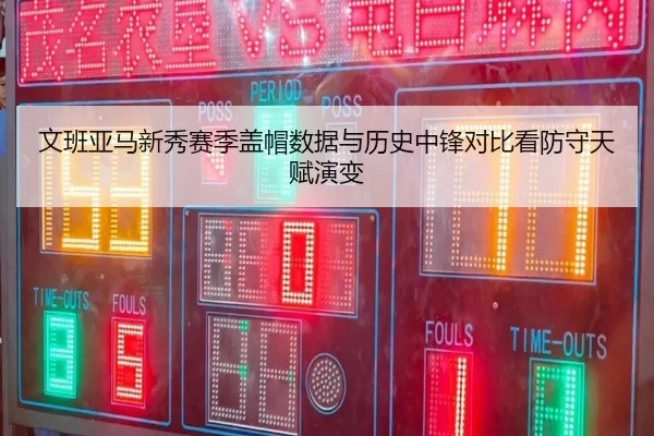 文班亚马新秀赛季盖帽数据与历史中锋对比看防守天赋演变