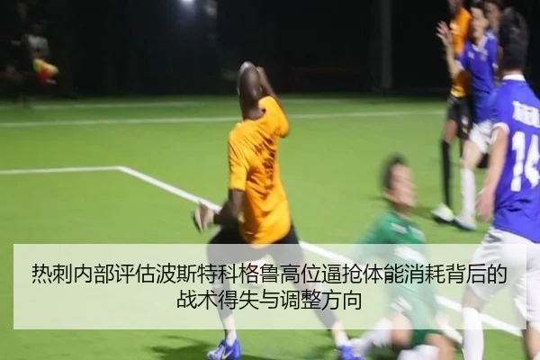热刺内部评估波斯特科格鲁高位逼抢体能消耗背后的战术得失与调整方向