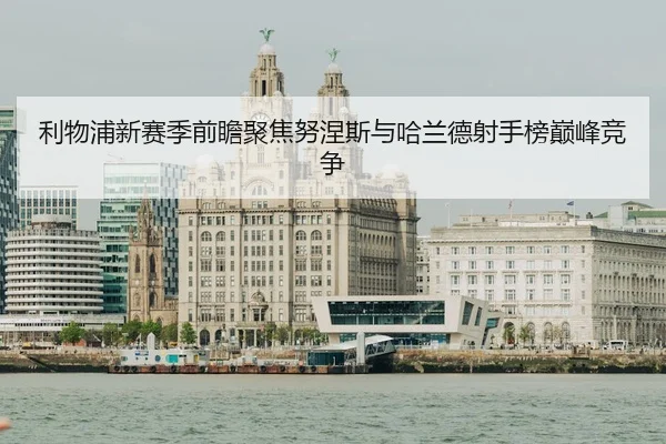 利物浦新赛季前瞻聚焦努涅斯与哈兰德射手榜巅峰竞争