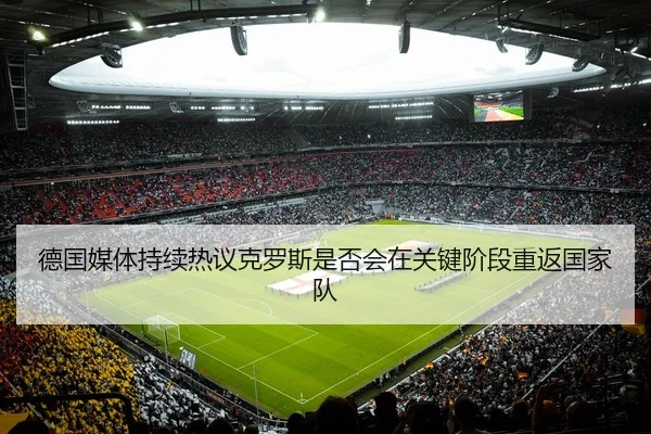 德国媒体持续热议克罗斯是否会在关键阶段重返国家队