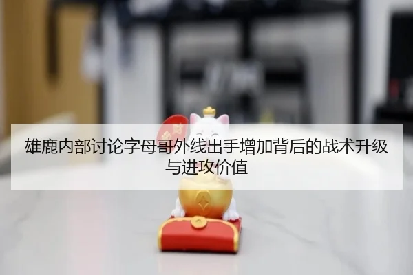 雄鹿内部讨论字母哥外线出手增加背后的战术升级与进攻价值