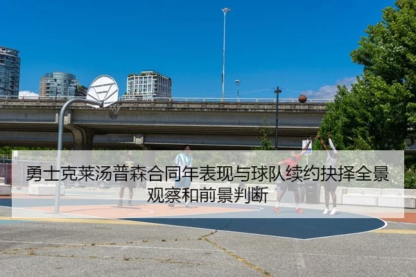勇士克莱汤普森合同年表现与球队续约抉择全景观察和前景判断