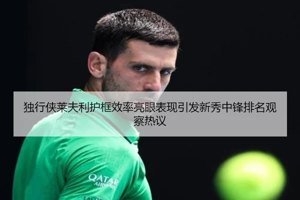 独行侠莱夫利护框效率亮眼表现引发新秀中锋排名观察热议