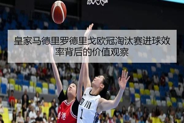 皇家马德里罗德里戈欧冠淘汰赛进球效率背后的价值观察