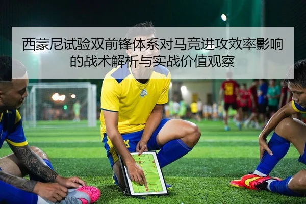 西蒙尼试验双前锋体系对马竞进攻效率影响的战术解析与实战价值观察