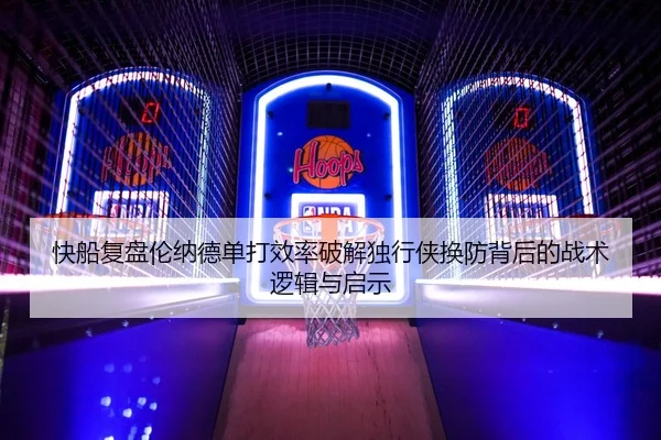快船复盘伦纳德单打效率破解独行侠换防背后的战术逻辑与启示