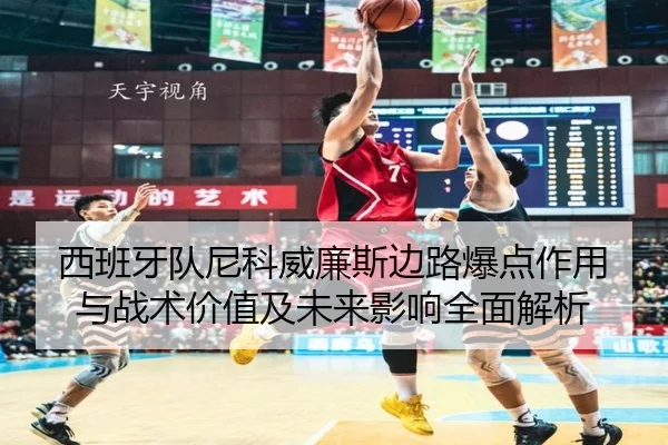 西班牙队尼科威廉斯边路爆点作用与战术价值及未来影响全面解析
