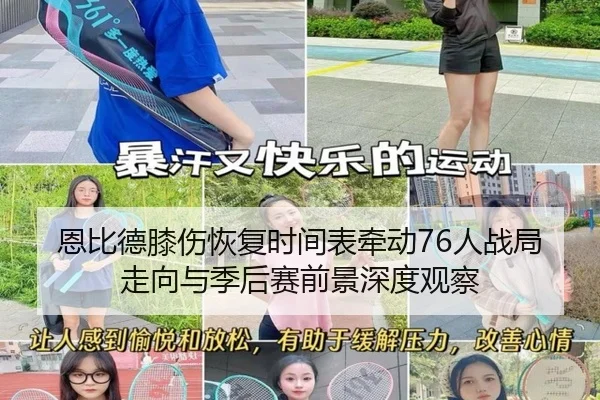 恩比德膝伤恢复时间表牵动76人战局走向与季后赛前景深度观察