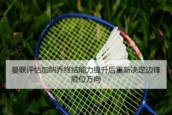 曼联评估加纳乔终结能力提升后重新决定边锋顺位方向