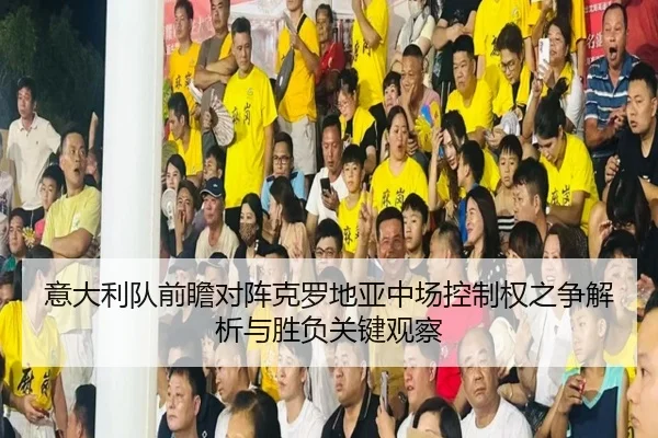 意大利队前瞻对阵克罗地亚中场控制权之争解析与胜负关键观察
