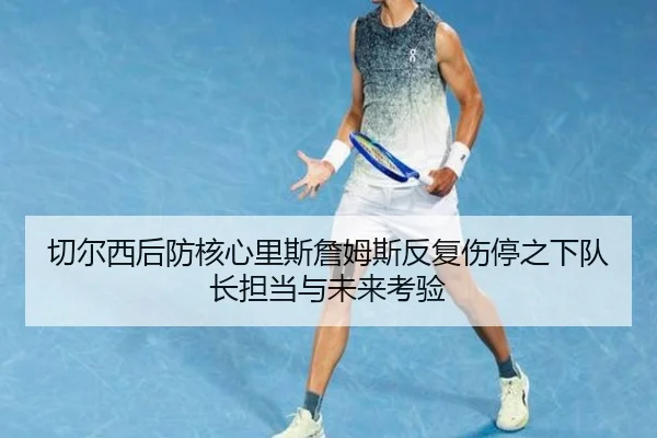 切尔西后防核心里斯詹姆斯反复伤停之下队长担当与未来考验