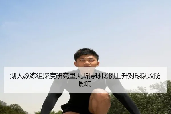 湖人教练组深度研究里夫斯持球比例上升对球队攻防影响